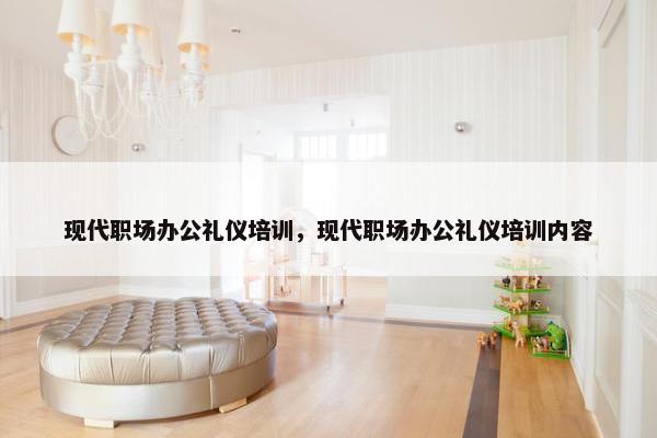 现代职场办公礼仪培训，现代职场办公礼仪培训内容