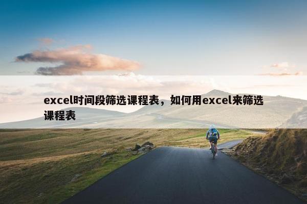 excel时间段筛选课程表，如何用excel来筛选课程表