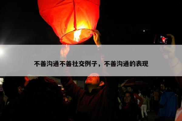 不善沟通不善社交例子，不善沟通的表现