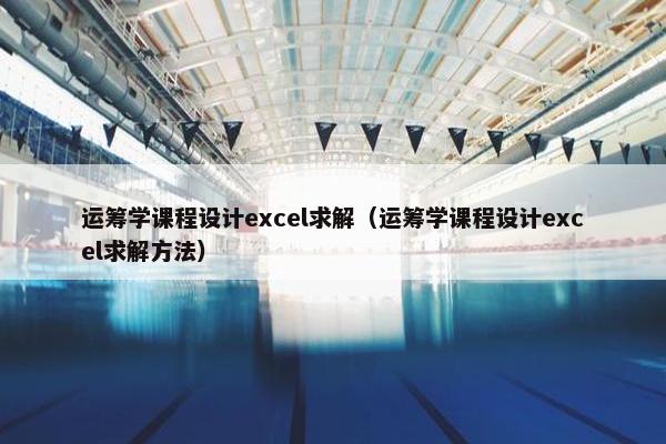 运筹学课程设计excel求解（运筹学课程设计excel求解方法）
