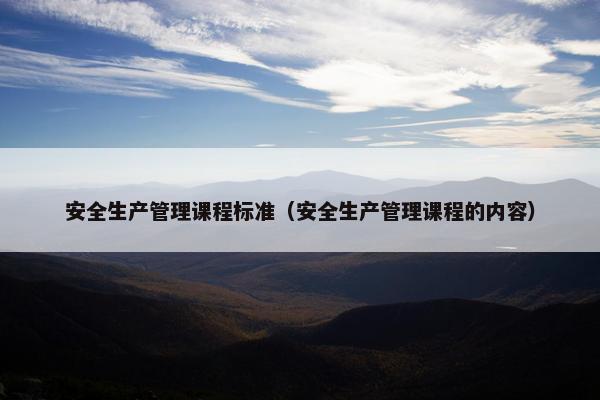安全生产管理课程标准（安全生产管理课程的内容）