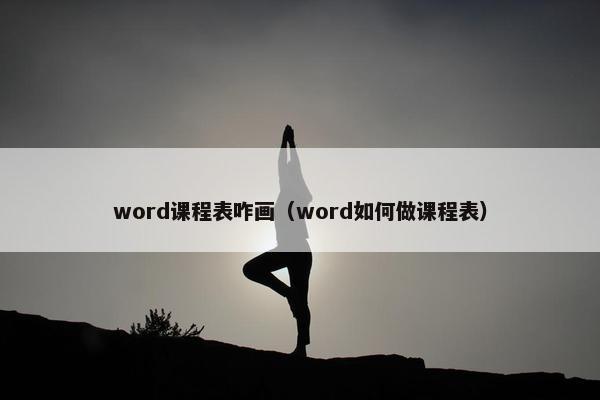 word课程表咋画（word如何做课程表）