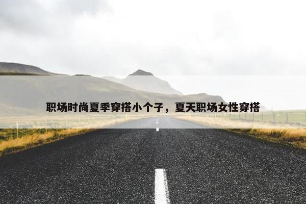 职场时尚夏季穿搭小个子，夏天职场女性穿搭