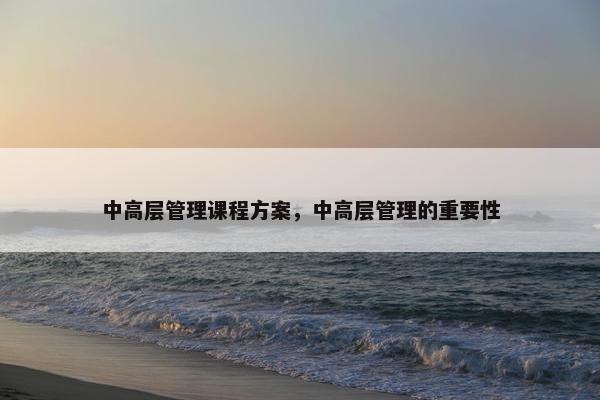 中高层管理课程方案，中高层管理的重要性