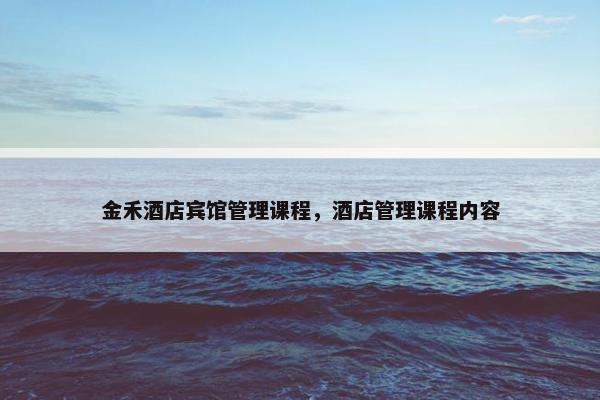 金禾酒店宾馆管理课程，酒店管理课程内容