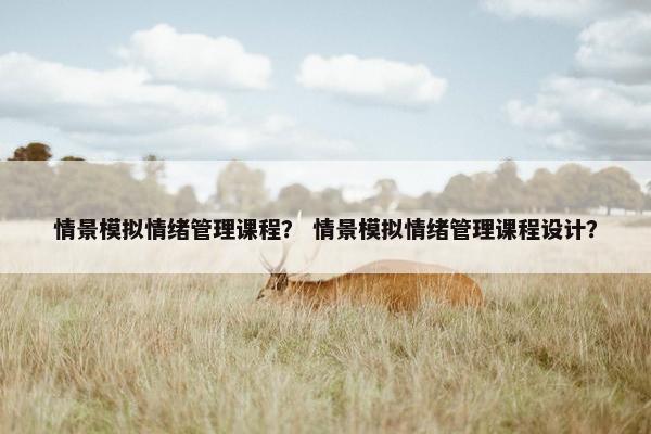 情景模拟情绪管理课程？ 情景模拟情绪管理课程设计？