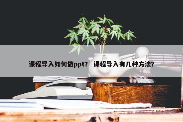 课程导入如何做ppt？ 课程导入有几种方法？
